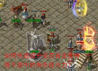 如何快速提升变态合击传奇版手游中的角色战斗力? 如何快速提升变态合击传奇版手游中的角色战斗力?