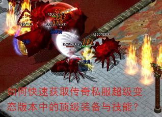 如何快速获取传奇私服超级变态版本中的顶级装备与技能? 如何快速获取传奇私服超级变态版本中的顶级装备与技能?