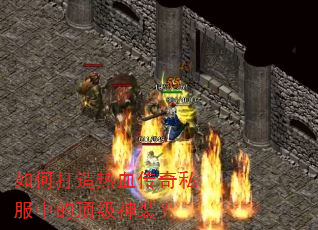 如何打造热血传奇私服中的顶级神装? 如何打造热血传奇私服中的顶级神装?