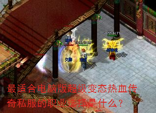 最适合电脑版超级变态热血传奇私服的职业选择是什么? 最适合电脑版超级变态热血传奇私服的职业选择是什么?