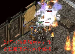 如何打造最强角色?传奇私服顶级攻略全解析 如何打造最强角色?传奇私服顶级攻略全解析