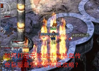 如何打造无敌战士?热血传奇私服最强装备获取攻略? 如何打造无敌战士?热血传奇私服最强装备获取攻略?