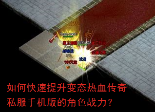 如何快速提升变态热血传奇私服手机版的角色战力? 如何快速提升变态热血传奇私服手机版的角色战力?