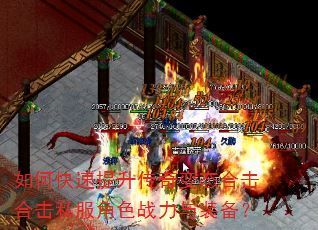 如何快速提升传奇变态合击合击私服角色战力与装备? 如何快速提升传奇变态合击合击私服角色战力与装备?