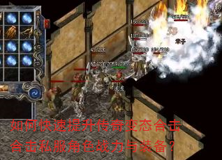 如何快速提升传奇变态合击合击私服角色战力与装备? 如何快速提升传奇变态合击合击私服角色战力与装备?