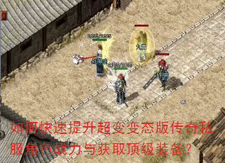 如何快速提升超变变态版传奇私服角色战力与获取顶级装备? 如何快速提升超变变态版传奇私服角色战力与获取顶级装备?