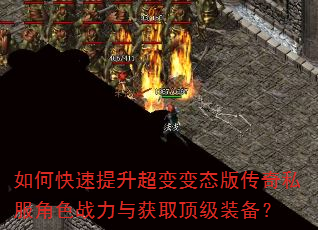 如何快速提升超变变态版传奇私服角色战力与获取顶级装备? 如何快速提升超变变态版传奇私服角色战力与获取顶级装备?