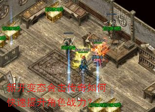 新开变态合击传奇如何快速提升角色战力? 新开变态合击传奇如何快速提升角色战力?
