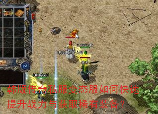 韩版传奇私服变态服如何快速提升战力与获取稀有装备? 韩版传奇私服变态服如何快速提升战力与获取稀有装备?