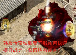 韩版传奇私服变态服如何快速提升战力与获取稀有装备? 韩版传奇私服变态服如何快速提升战力与获取稀有装备?